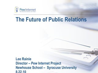 The Future of Public Relations  Lee Rainie Director – Pew Internet Project Newhouse School –  Syracuse University 8.22.10 
