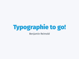 Typographie to go! 
Benjamin Reimold 
 
