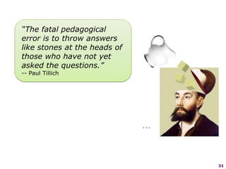31“The fatal pedagogicalerror is to throw answerslike stones at the heads ofthose who have not yetasked the questions.”-- Paul Tillich