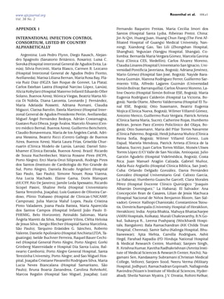 www.ajicjournal.org                                                                                  Rosenthal et al.      104.e1
Vol. 38 No. 2

APPENDIX 1                                                    Fernando Baqueiro Freitas, Maria Cecilia Imori dos
                                                              Santos (Hospital Santa Lydia, Ribeirao Preto). China:
INTERNATIONAL INFECTION CONTROL                               Jin Ai Qin, Huang Juan, Huang Chun Fang (The First Af-
CONSORTIUM, LISTED BY COUNTRY                                 ﬁliated Hospital of Guangxi Medical University, Nan-
ALPHABETICALLY                                                ning); Xiandong Gao, Tao Lili (Zhongshan Hospital,
                                                              Shanghai); Yeguxian (Yangpu Hospital, Shangai). Co-
    Argentina: Luis Pedro Flynn, Diego Rausch, Alejan-                                     ´               ´
                                                              lombia: Bernarda Marıa Vergara Gomez, Marcela Gaviria
                                   ´
dro Spagnolo (Sanatorio Britanico, Rosario); Luisa C.                     ´                       ´              ´
                                                              Ruiz (Clınica CES, Medellın); Carlos Alvarez Moreno,
Soroka (Hospital interzonal General de Agudos Evita, La-      Claudia Linares (Hospital Universitario San Ignacio, Uni-
  ´
nus); Silvia Forciniti, Marta Blasco, Carmen B. Lezcano                                                       ´
                                                              versidad Pontiﬁcia Javeriana, Bogota); Adriana Jimenez,       ´
(Hospital Interzonal General de Agudos Pedro Fiorito,         Mario Go    ´mez (Hospital San Jose, Bogota); Nayide Bara-
                                                                                                        ´          ´
                                             ´
Avellaneda); Marisa Liliana Bernan, Marıa Rosa Bay, Fla-                       ´                     ´
                                                              hona Guzman, Marena Rodrıguez Ferrer, Guillermo Sar-
via Ruiz Diaz (HGZA San Roque de Gonnet, La Plata);           miento Villa, Alfredo Lagares Guzman (Universidad   ´
                                               ´
Carlos Esteban Lastra (Hospital Narciso Lopez, Lanus);  ´           ´                                          ´
                                                              Simon Bolivar, Barranquilla); Carlos Alvarez Moreno, La-
Alicia Kobylarz (Hospital Materno Infantil Eduardo Oller                                        ´
                                                              line Osorio (Hospital Simon Bolivar ESE, Bogota); Marıa    ´       ´
                           ´
Solano, Buenos Aires); Monica Viegas, Beatriz Marta Ali-                         ´                ´
                                                              Eugenia Rodrıguez Calderon (Hospital La Victoria, Bo-
           ´
cia Di Nubila, Diana Lanzetta, Leonardo J. Fernandez, ´            ´
                                                              gota); Narda Olarte, Alberto Valderrama (Hospital El Tu-
     ´
Marıa Adelaida Rossetti, Adriana Romani, Claudia                                     ´
                                                              nal ESE, Bogota); Otto Sussmann, Beatriz Eugenia
                                       ´
Migazzi, Clarisa Barolin, Estela Martınez (Hospital Inter-                  ´                         ´
                                                              Mojica (Clınica Nueva, Bogota); Wilmer Villamil Go           ´mez,
                                             ´
zonal General de Agudos Presidente Peron, Avellaneda);        Antonio Menco, Guillermo Ruiz Vergara, Patrick Arrieta
          ´          ´                      ´
Miguel Angel Fernandez Bedoya, Adrian Costamagna,                 ´                    ´
                                                              (Clınica Santa Marıa, Sucre); Catherine Rojas, Humberto
                              ´                ´
Gustavo Ruiz Dheza, Jorge Avalos, Marcelo Alvarez (Cen-                                                      ´
                                                              Beltran, Jerson Paez (Centro Policlınico del Olaya, Bo-
       ´
tro medico Bernal, Buenos Aires); Guillermo Benchetrit,            ´                               ´
                                                              gota); Otto Sussmann, Marıa del Pilar Torres Navarrete
                             ´         ´
Claudio Bonaventura, Marıa de los Angeles Caridi, Adri-           ´                          ´
                                                              (Clınica Palermo, Bogota); Heidi Johanna Munoz (Clınica ˜     ´
ana Messina, Beatriz Ricci (Centro Gallego de Buenos                         ´           ´
                                                              Reina Sofıa, Bogota); Wilmer Villamil Gomez, Luis       ´
                            ´            ´
Aires, Buenos Aires); Marıa Laura Frıas, Griselda Chur-       Dajud, Mariela Mendoza, Patrick Arrieta (Clınica de la   ´
     ´       ´                       ´     ´
ruarın (Clınica Modelo de Lanus, Lanus); Daniel Szto-                                                            ´
                                                              Sabana, Sucre); Juan Carlos Torres Millan, Moises Ulises   ´
               ´
khamer (Clınica Estrada, Buenos Aires). Brazil: Ricardo                   ´                                    ´
                                                              Torres Lopez (UCI Valle de San Nicolas, Antioquia); Julio
                                ´
de Souza Kuchenbecker, Marcia Rosane Pires (HCPA,                    ´                                      ´
                                                              Garzon Agudelo (Hospital Videlmedica, Bogota); Costa       ´
Porto Alegre); Erci Maria Onzi Siliprandi, Rodrigo Pires                                         ´
                                                              Rica: Juan Manuel Aragon Calzada, Gabriel Munoz,                ˜
dos Santos (Instituto de Cardiologia do Rio Grande do                                                    ´        ´
                                                              Adela Ruiz Arguello (Hospital Clınica Bıblica, San Jose).
                                                                                   ¨                                            ´
Sul, Porto Alegre), Daniela Bicudo Angelieri (Hospital                                                  ´
                                                              Cuba: Orlando Delgado Gonzalez, Dania Fernandez              ´
Sao Paulo, Sao Paulo); Simone Nouer, Rosa Vianna,                     ´
                                                              Gonzalez (Hospital Universitario Gral. Calixto Garcıa,            ´
Ana Lucia Machado, Elaine Gama, Doris Blanquet                La Habana); Humberto Guanche Garcell, Clara Morales
             ´
(HUCFF, Rıo De Janeiro); Jamile Leda Spessatto, Ricardo         ´                                    ´
                                                              Perez (Hospital Docente Clınico Quirurgico ‘‘Joaquın´             ´
Scopel Pasini, Shaline Ferla (Hospital Universitario                    ´          ´
                                                              Albarran Domınguez,’’ La Habana). El Salvador: Ana
                       x         ´
Santa Terezinha, Joacaba); Luıs Gustavo de Oliveira Car-                    ´
                                                              Concepcion Bran de Casares, Lilian de Jesus Machuca    ´
          ´
doso, Plınio Trabasso (Hospital de Clinicas-UNICAMP,                                           ˜
                                                              (Hospital Nacional de Ninos Benjamin Bloom, San Sal-
Campinas); Julia Marcia Maluf Lopes, Paula Cristina           vador). Greece: Kalliopi Chaniotaki, Constantinos Tsiou-
                                               ´
Pinto Valadares, Joana Paula Batista, Marıa Aparecida         tis, Dimitris Bampalis (University Hospital of Heraklion,
                                                ˜
dos Santos Campos (Hospital Infantil Joao Paulo II-           Heraklion); India: Arpita Bhakta, Mahuya Bhattacharjee
FHEMIG, Belo Horizonte); Reinaldo Salomao, Maria              (AMRI Hospitals, Kolkata); Murali Chakravarthy, B.N.Go-
ˆ                                                 ´
Angela Maretti da Silva, Margarete Vilins, Clelia Heloısa´    kul, Sukanya R., Leema Pushparaj (Wockhardt Hospi-
de Jesus Silva, Sergio Blecher (Hospital Santa Marcelina,     tals, Bangalore); Bala Ramachandran (KK Childs Trust
  ˜                         ´              ´
Sao Paulo); Tarquino Erastides G. Sanchez, Roberto            Hospital, Chennai); Samir Sahu (Kalinga Hospital, Bhu-
                         ´
Valente, Daniele Apolinario (Hospital Anchieta LTDA, Ta-      baneswar); Ajita Mehta, Camilla Rodrigues, Ashit
guatinga); Iselde Buchner Ferreira, Raquel Bauer Cechi-       Hegd, Farahad Kapadia (PD Hinduja National Hospital
nel (Hospital General Porto Alegre, Porto Alegre); Gorki      & Medical Research Centre, Mumbai); Sanjeev Singh,
                                        ´           ´
Grinberg Maternidade e Hospital Dıa Santa Luıza, Bal-         R. Krishna Kumar, Kavitha Radhakrishnan (Amrita Insti-
                  ´
neario Camboriu; Porto Alegre General Hospital, Santa         tute of Medical Sciences & Research Center, Kochi); Na-
Terezinha University, Porto Alegre; and Sao Miguel Hos-       gamani Sen, Kandasamy Subramani (Christian Medical
           x
pital, Joacaba Cristiane Pavanello Rodrigues Silva, Maria     College, Vellore); Sanjeev Sood, Neeru Verma (Military
Lucia Neves Biancalana (Hospital Samaritano, Sao          ˜   Hospital, Jodhpur); Ramachadran Gopinath, Nallagonda
Paulo); Bruna Boaria Zanandrea, Carolina Rohnkohl,            Ravindra (Nizam’s Institute of Medical Sciences, Hyder-
                                                  x
Marcos Regalin (Hospital Sao Miguel, Joacaba); Luiz           abad); Sheila Nainan Myatra, J.V. Divatia, Rohini Kelkar,
 