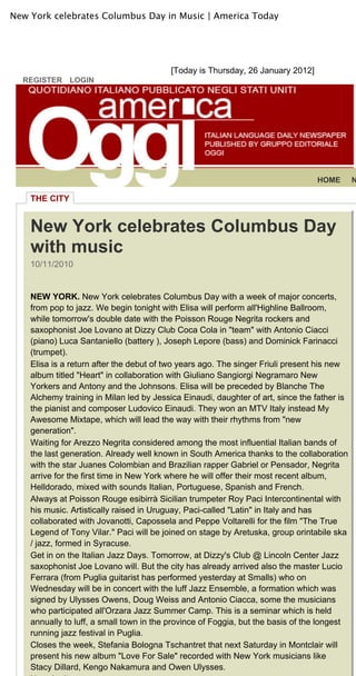 New York celebrates Columbus Day in Music | America Today




                                          [Today is Thursday, 26 January 2012]
  REGISTER LOGIN




                                                                                 HOME        N

    THE CITY


    New York celebrates Columbus Day
    with music
    10/11/2010


    NEW YORK. New York celebrates Columbus Day with a week of major concerts,
    from pop to jazz. We begin tonight with Elisa will perform all'Highline Ballroom,
    while tomorrow's double date with the Poisson Rouge Negrita rockers and
    saxophonist Joe Lovano at Dizzy Club Coca Cola in "team" with Antonio Ciacci
    (piano) Luca Santaniello (battery ), Joseph Lepore (bass) and Dominick Farinacci
    (trumpet).
    Elisa is a return after the debut of two years ago. The singer Friuli present his new
    album titled "Heart" in collaboration with Giuliano Sangiorgi Negramaro New
    Yorkers and Antony and the Johnsons. Elisa will be preceded by Blanche The
    Alchemy training in Milan led by Jessica Einaudi, daughter of art, since the father is
    the pianist and composer Ludovico Einaudi. They won an MTV Italy instead My
    Awesome Mixtape, which will lead the way with their rhythms from "new
    generation".
    Waiting for Arezzo Negrita considered among the most influential Italian bands of
    the last generation. Already well known in South America thanks to the collaboration
    with the star Juanes Colombian and Brazilian rapper Gabriel or Pensador, Negrita
    arrive for the first time in New York where he will offer their most recent album,
    Helldorado, mixed with sounds Italian, Portuguese, Spanish and French.
    Always at Poisson Rouge esibirrà Sicilian trumpeter Roy Paci Intercontinental with
    his music. Artistically raised in Uruguay, Paci-called "Latin" in Italy and has
    collaborated with Jovanotti, Capossela and Peppe Voltarelli for the film "The True
    Legend of Tony Vilar." Paci will be joined on stage by Aretuska, group orintabile ska
    / jazz, formed in Syracuse.
    Get in on the Italian Jazz Days. Tomorrow, at Dizzy's Club @ Lincoln Center Jazz
    saxophonist Joe Lovano will. But the city has already arrived also the master Lucio
    Ferrara (from Puglia guitarist has performed yesterday at Smalls) who on
    Wednesday will be in concert with the luff Jazz Ensemble, a formation which was
    signed by Ulysses Owens, Doug Weiss and Antonio Ciacca, some the musicians
    who participated all'Orzara Jazz Summer Camp. This is a seminar which is held
    annually to luff, a small town in the province of Foggia, but the basis of the longest
    running jazz festival in Puglia.
    Closes the week, Stefania Bologna Tschantret that next Saturday in Montclair will
    present his new album "Love For Sale" recorded with New York musicians like
    Stacy Dillard, Kengo Nakamura and Owen Ulysses.
 