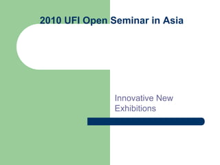2010 UFI Open Seminar in Asia




               Innovative New
               Exhibitions
 