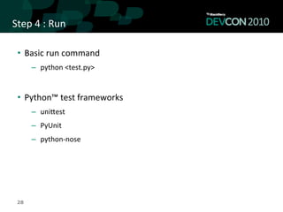 Step	
  4	
  :	
  Run	
  

  •  Basic	
  run	
  command	
  
         –  python	
  <test.py>	
  
  	
  
  •  Python™	
  test	
  frameworks	
  
         –  uniqest	
  
         –  PyUnit	
  	
  
         –  python-­‐nose	
  
  	
  
  	
  


  28
 