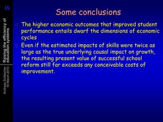 Some conclusionsThe higher economic outcomes that improved student performance entails dwarf the dimensions of economic cyclesEven if the estimated impacts of skills were twice as large as the true underlying causal impact on growth, the resulting present value of successful school reform still far exceeds any conceivable costs of improvement.  