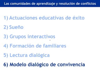 Retos actuales de la EA en Europa
Las comunidades de aprendizaje y resolución de conflictos



1) Actuaciones educativas de éxito
2) Sueño
3) Grupos interactivos
4) Formación de familiares
5) Lectura dialógica
6) Modelo dialógico de convivencia
 