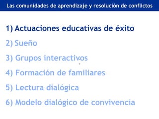 Retos actuales de la EA en Europa
Las comunidades de aprendizaje y resolución de conflictos



1) Actuaciones educativas de éxito
2) Sueño
3) Grupos interactivos
4) Formación de familiares
5) Lectura dialógica
6) Modelo dialógico de convivencia
 