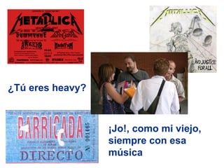 ¿Tú eres heavy?



                  ¡Jo!, como mi viejo,
                  siempre con esa
                  música
 