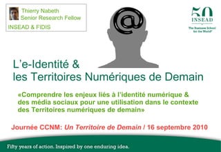 L’e-Identité & les Territoires Numériques de Demain ,[object Object],Thierry Nabeth   Senior Research Fellow INSEAD & FIDIS Journée CCNM:  Un Territoire de Demain  / 16  septembre  2010 