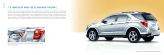DESIGN

             IT’S A MATTER OF WHAT YOU SEE AND WHAT YOU DON’T.
             The look is bold. The lines are sharp and crisp. The stance is assured, just like the attitude. Also contributing to its character are
             Chevrolet’s trademark dual-port grille and standard 17-inch aluminum wheels. But as with every element of the new Equinox, there’s
             more than meets the eye. The more functional aspects of the design require a little more attention – to recognize how its size and
             efﬁcient use of space deliver impressive utility. A closer examination will also reveal the exceptionally tight gaps between body
             panels – the product of one-piece body stampings. It demonstrates the obsessive approach to quality that affects every aspect of
             the manufacturing process. In the development of an all-new vehicle, there are no shortcuts. Creative design executed to perfection.




             Equinox has style that matches its noteworthy substance. Sleek design with clean, sculpted lines and large,
             jewel-like headlights and tail lights.




                                                                                                                                                      Equinox LTZ, shown in Silver Ice Metallic with available equipment.
4
 
