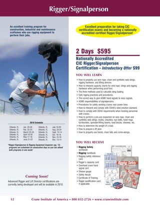 Rigger/Signalperson

  An excellent training program for                                     Excellent preparation for taking CIC
  construction, industrial and maintenance                        certification exams and becoming a nationally
  craftsmen who use rigging equipment to                            accredited certified Rigger/Signalperson!
  perform their jobs.




                                                                2 Days $595
                                                                Nationally Accredited
                                                                CIC Rigger/Signalperson
                                                                Certification - Introductory Offer $99
                                                                YOU WILL LEARN
                                                                • How to properly use wire rope, chain and synthetic web slings,
                                                                  rigging hardware, and lifting devices.
                                                                • How to interpret capacity charts for wire rope, slings and rigging
                                                                  hardware when performing proof test.
                                                                • The three methods used to calculate sling loading.
                                                                • Safe rigging practices and procedures.
                                                                • The correct way to give ASME hand signals & voice signals.
                                                                • ASME responsibilities of signalpersons.
                                                                • Procedures for safely working cranes near power lines.
                                                                • How to interpret and comply with OSHA’s steel erection standard.
                                                                • How to comply with OSHA requirements when hoisting personnel
                                                                  with cranes.
                                                                • How to perform a pre-use inspection on wire rope, chain and
                                                                  synthetic web slings, hooks, shackles, eye bolts, hoist rings,
                        2010 Schedule                             turnbuckles, spreader/lifting beams, load blocks, sheaves, etc.
                                                                • How to determine the weight of a load.
 Orlando, FL     Jan. 25-26      Orlando, FL     July 19-20
 Orlando, FL     Feb. 22-23      Orlando, FL     Aug. 23-24     • How to prepare a lift plan.
 Orlando, FL     March 22-23     Orlando, FL     Sept. 13-14    • How to properly use hoists, chain falls and come-alongs.
 Orlando, FL     April 19-20     Orlando, FL     Oct. 18-19
 Orlando, FL     May 17-18       Orlando, FL     Nov. 15-16
 Orlando, FL     June 21-22      Orlando, FL     Dec. 13-14
                                                                YOU WILL RECEIVE
*Rigger/Signalperson & Rigging Equipment Inspector (pg. 13)
 programs are scheduled on consecutive days so you can attend   • Rigging Safety
 both programs in one week!                                       workbook
                                                                • Rigging handbook
                                                                • Rigging safety reference
                                                                  card
                                                                • Rigger’s capacity card
                                                                • Overhead crane hand
                                                                  signal card
                                                                • Sheave gauge
                                                                • Safety decals
                   Coming Soon!                                 • Certificate of Training
Advanced Rigger and Lift Director certifications are            • Rigger qualification card,
currently being developed and will be available in 2010.          if applicable.




  12                      Crane Institute of America • 800 832-2726 • www.craneinstitute.com
 
