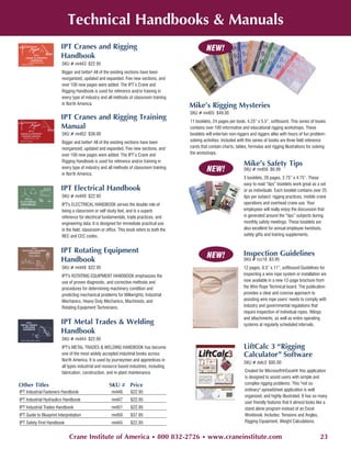 Technical Handbooks & Manuals
                         IPT Cranes and Rigging                                                     NEW!
                         Handbook
                         SKU # mnl43 $22.95
                         Bigger and better! All of the existing sections have been
                         reorganized, updated and expanded. Five new sections, and
                         over 100 new pages were added. The IPT’s Crane and
                         Rigging Handbook is used for reference and/or training in
                         every type of industry and all methods of classroom training
                         in North America.
                                                                                           Mike’s Rigging Mysteries
                                                                                           SKU # mnl55 $49.95
                         IPT Cranes and Rigging Training                                   11 booklets, 24 pages per book, 4.25” x 5.5”, softbound. This series of books
                         Manual                                                            contains over 100 informative and educational rigging workshops. These
                         SKU # mnl52 $38.00                                                booklets will entertain non-riggers and riggers alike with hours of fun problem-
                         Bigger and better! All of the existing sections have been         solving activities. Included with this series of books are three field reference
                         reorganized, updated and expanded. Five new sections, and         cards that contain charts, tables, formulas and rigging illustrations for solving
                         over 100 new pages were added. The IPT’s Crane and                the workshops.
                         Rigging Handbook is used for reference and/or training in
                                                                                                                           Mike’s Safety Tips
                         every type of industry and all methods of classroom training
                         in North America.
                                                                                                     NEW!                  SKU # mnl56 $6.99
                                                                                                                           3 booklets, 26 pages, 2.75” x 4:75”. These
                                                                                                                           easy to read “tips” booklets work great as a set
                         IPT Electrical Handbook                                                                           or as individuals. Each booklet contains over 25
                         SKU # mnl49 $22.95                                                                                tips per subject: rigging practices, mobile crane
                         IPT's ELECTRICAL HANDBOOK serves the double role of                                               operations and overhead crane use. Your
                         being a classroom or self study text, and is a superb                                             employees will really enjoy the discussion that
                         reference for electrical fundamentals, trade practices, and                                       is generated around the “tips” subjects during
                         engineering data. It is designed for immediate practical use                                      monthly safety meetings. These booklets are
                         in the field, classroom or office. This book refers to both the                                   also excellent for annual employee handouts,
                         NEC and CEC codes.                                                                                safety gifts and training supplements.


                         IPT Rotating Equipment                                                                           Inspection Guidelines
                                                                                                     NEW!
                         Handbook                                                                                         SKU # rcc18 $3.95
                         SKU # mnl48 $22.95                                                                               12 pages, 8.5” x 11”, softbound Guidelines for
                         IPT's ROTATING EQUIPMENT HANDBOOK emphasizes the                                                 inspecting a wire rope system or installation are
                         use of proven diagnostic, and corrective methods and                                             now available in a new 12-page brochure from
                         procedures for determining machinery condition and                                               the Wire Rope Technical board. The publication
                         predicting mechanical problems for Millwrights, Industrial                                       provides a clear and concise approach to
                         Mechanics, Heavy Duty Mechanics, Machinists, and                                                 assisting wire rope users’ needs to comply with
                         Rotating Equipment Technicians.                                                                  industry and governmental regulations that
                                                                                                                          require inspection of individual ropes, fittings
                                                                                                                          and attachments, as well as entire operating
                         IPT Metal Trades & Welding                                                                       systems at regularly scheduled intervals.
                         Handbook
                         SKU # mnl44 $22.95
                         IPT's METAL TRADES & WELDING HANDBOOK has become                                                  LiftCalc 3 “Rigging
                         one of the most widely accepted industrial books across                                           Calculator” Software
                         North America. It is used by journeymen and apprentices in
                                                                                                                           SKU # dvlc3 $95.00
                         all types industrial and resource based industries, including
                         fabrication, construction, and in-plant maintenance.                                              Created for Microsoft®Excel® this application
                                                                                                                           is designed to assist users with simple and
Other Titles                                         SKU # Price                                                           complex rigging problems. This "not so
IPT Industrial Fasteners Handbook                      mnl46      $22.95                                                   ordinary" spreadsheet application is well
                                                                                                                           organized, and highly illustrated. It has so many
IPT Industrial Hydraulics Handbook                     mnl47      $22.95
                                                                                                                           user friendly features that it almost looks like a
IPT Industrial Trades Handbook                         mnl51      $22.95                                                   stand alone program instead of an Excel
IPT Guide to Blueprint Interpretation                  mnl50      $37.95                                                   Workbook. Includes: Tensions and Angles,
IPT Safety First Handbook                              mnl45      $22.95                                                   Rigging Equipment, Weight Calculations.


                             Crane Institute of America • 800 832-2726 • www.craneinstitute.com                                                                         23
 