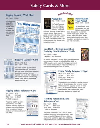 Safety Cards & More

Rigging Capacity Wall Chart
SKU # pst19 $14.95                                                                                                       Handyman In-
                                                                             Pocket Ref
Full color graphic                                                           SKU # mnl25 $ 12.95                         Your-Pocket
design; 22" x                                                                                                            SKU # mnl26      $12.95
28"; Displays                                                                The Pocket Reference
capacity tables                                                              covers air and gases,                        The Handyman is loaded
for shackles,                                                                automotive, carpentry,                       with graphics, data, and
eye bolts, wire                                                              chemistry, computers,                        tables on anchors, belts,
rope, chain and                                               constants, electrical, first aid, general    bolts, glues, paints, solvent, nails,
synthetic web                                                 science, geology, glues, solvents,           spikes, staples, pipes, pumps, rope,
slings.                                                       paints, hardware, math, mine, money,         screws, sheet metal, water and air,
                                                              plumbing, rope, cable, steel, survey-        welding and conversion tables. Also
                                                              ing, tools, water, weather safety, and       included is general science, carpentry,
                                                              conversion tables. The ultimate prob-        and math information.
                                                              lem solving resource.



                                                              In a Flash - Rigging Inspection
                                                              Training Field Reference Guide
                                                              SKU # mnl57 $19.95
                                                              224 pages, 3” x 5”, softbound

                 Rigger's Capacity Card                       An amazing collection of 110 color photos that depict the most
                                                              common types of damage as outlined by OSHA, ANSI, &
                 SKU # rcc13 $2.95 •                          ASME regulations which require the rigging gear’s removal
                 3.5" x 6.25" 6 panels                        from service. Also included are 110 corresponding back &
                                                              white photos outlining the reason for removal.
                 This wallet size fold-up card contains
                 capacities for eye bolts, shackles and
                 wire rope, chain and synthetic web slings.                               Crane Safety Reference Card
                 Included are weights of common                                           SKU # rcc14 $6.95 each
                 materials used on job sites and a step-by-                               25-199          $5.21 each
                 step example of how to calculate sling                                   200 or more $3.48 each
                 loading. (min. order 10, laminated &
                                                                                          7" x 6.25" four panels
                 weatherproof, fold up)
                                                                                          This pocket size-fold up card is a valuable reference
                                                                                          guide for all operators and other personnel working
                                                                                          with mobile cranes. Key areas covered are crane
                                                                                          setup, pre-operational inspection, working near
                                                                                          power lines and how to interpret load charts.
Rigging Safety Reference Card                                                             Laminated, weatherproof, folds in half.
SKU # rcc16 $6.95
25-199           $5.21 each
200 or more $3.48 each
7" x 6.25" four panels                                        Hoisting Personnel Safety
This pocket size fold-up card is a                            Reference Card
quick reference card to the                                   SKU # rcc15 $4.95
important aspects of rigging. The                             25-199           $3.71 each
key areas covered are wire rope,                              200 or more      $2.48 each
slings, hardware and rigging                                  3.5" x 6.25" two panels
practices. Laminated, weatherproof
folds in half.                                                This pocket size reference card is ideal for pre-lift
                                                              meetings, training, and to help improve safety when
                                                              cranes are used to lift personnel. Covers platform
                                                              requirements, selection of rigging, trial and test lifts
                                                              and pre-lift inspection. Laminated and weatherproof.


 26                      Crane Institute of America • 800 832-2726 • www.craneinstitute.com
 