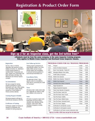 Registration & Product Order Form




          Sign up 2 for an Inspector class, get the 3rd tuition free!*
             *Students must to Mobilethe same company, in the same inspector training program.
                Only applies
                             be from
                                       Crane Inspector and Overhead Crane Inspector classes.

Registration                            Free Follow-up Services                  PROGRAM CODES FOR ALL TRAINING PROGRAMS
Call, fax, mail or e-mail the           Training program participants are        Code      Program                                                  Length   Fee $
registration with payment to Crane      automatically enrolled in our Crane      ALSI      Aerial Lift Safety & Inspector                           3 days    $795
Institute of America, Inc. Attendance   Safety Hotline service for post-
at these training programs is           training support and consultation.       BTO       Boom Truck Operator, “Hands-On”                          5 days   $1295
carefully limited. To guarantee your    E-mail your technical questions to       MMCS      Managing (Mobile) Crane Safety                           2 days    $595
place, register now. Confirmation and   instructors@craneinstitute.com
hotel information will follow. Visa,                                             FLSI      Forklift Safety & Inspector                              3 days    $795
Mastercard and American Express         Cancellation Policy                      MCO(3)    Mobile Crane Operator                                    3 days    $895
accepted.
                                        We appreciate at least 7 days            MCO(4)    Mobile Crane Operator, “Hands-On”                        4 days    $995
                                        advance notice for cancellations.        MCI *     Mobile Crane Inspector                                   4 days    $995
Accommodations
                                        There will be a processing fee of $50
We have arranged for training           for "no-shows".                          OCSI *    Overhead Crane Safety & Inspector                        4 days    $995
program participants to receive                                                  R/SP      Rigger/Signalperson                                      2 days    $595
discounted room rates. When making      Taxes                                    RSI       Rigging Equipment Inspector                              3 days   $795
room reservations, please identify
yourself as a Crane Institute of        All classes held in states where state   TCSI      Tower Crane Operator & Inspector                         4 days    $995
America seminar attendee.               tax is applicable are subject to state
                                                                                 TTAL      Train-The-Trainer, Aerial Lifts                          4 days   $1395
                                        tax in addition to the course fee.
                                                                                 TTBT      Train-The-Trainer, Boom Trucks                           4 days   $1395
Training Program Schedule
                                        Note:                                    TTF       Train-The-Trainer, Forklifts                             4 days   $1195
All training programs will begin at     All hands-on programs require work       TTMC      Train-The-Trainer, Mobile Cranes                         9 days   $2295
8:00 AM and conclude at 4:00 PM.        boots/shoes. Be sure to bring a
                                                                                 TTOC      Train-The-Trainer, Overhead Cranes                       4 days   $1395
                                        calculator when attending training
Certificates of Training                programs. Audio and/or video             TTR       Train-The-Trainer, Rigging                               4 days   $1395
                                        recording of programs is strictly        OEX       Certification for all Operator courses                              $95
Certificates suitable for framing are
                                        prohibited.
awarded to all attendees who                                                     IEX       Certification for all Inspector courses                            $295
complete the training program(s).
                                                                                 TEX       Certification for all Trainer courses (classroom only)             $345
                                                                                  *Sign up 2 for MCI or OCSI class and get the 3rd tuition free.



 30                         Crane Institute of America • 800 832-2726 • www.craneinstitute.com
 
