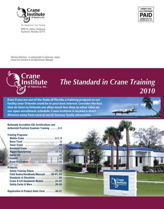 The Standard in Crane Training

                3880 St. Johns Parkway
                Sanford, Florida 32771




    Attention Mailroom: If undeliverable to addressee, please
    reroute this brochure to the Maintenance Manager.




Nationally Accredited CIC Certifications and
Authorized Practical Examiner Training . . . . . .2-3

Training Programs:
  Mobile Crane . . . . . . . . . . . . . . . . . . . . . .5-7, 9
  Boom Truck . . . . . . . . . . . . . . . . . . . . . . . . . . .8
  Tower Crane . . . . . . . . . . . . . . . . . . . . . . . . .10
  Overhead Crane . . . . . . . . . . . . . . . . . . . . . . .11
  Rigger/Signalperson . . . . . . . . . . . . . . . . .12-13
  Aerial Lift . . . . . . . . . . . . . . . . . . . . . . . . . . .14
  Forklift . . . . . . . . . . . . . . . . . . . . . . . . . . . . .15
  Train-The-Trainer . . . . . . . . . . . . . . . . . . . . . .16

Products:
  Safety Training Videos . . . . . . . . . . . . . . .17-19
  Field Guides/Handbooks/Manuals . . . .20-21, 23
  Standards & Checklists . . . . . . . . . . . . . . . . .22
  Crane & Lift Equipment Models . . . . . . . .24-25
  Safety Cards & More . . . . . . . . . . . . . . . . .26-29

Registration & Product Order Form . . . . . . .30-31
 