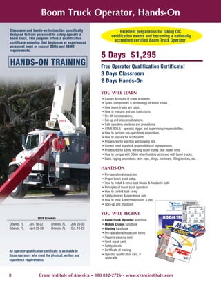 Boom Truck Operator, Hands-On
Classroom and hands-on instruction specifically                         Excellent preparation for taking CIC
designed to train personnel to safely operate a                   certification exams and becoming a nationally
boom truck. This program offers a qualification
certificate ensuring that beginners or experienced
                                                                    accredited certified Boom Truck Operator!
personnel meet or exceed OSHA and ASME
requirements.
                                                           5 Days $1,295
HANDS-ON TRAINING                                          Free Operator Qualification Certificate!
                                                           3 Days Classroom
                                                           2 Days Hands-On

                                                           YOU WILL LEARN
                                                           • Causes & results of crane accidents.
                                                           • Types, components & terminology of boom trucks.
                                                           • How boom trucks are rated.
                                                           • How to interpret and use load charts.
                                                           • Pre-lift considerations.
                                                           • Set-up and site considerations.
                                                           • Safe operating practices and procedures.
                                                           • ASME B30.5 - operator, rigger, and supervisory responsibilities.
                                                           • How to perform pre-operational inspections.
                                                           • How to prepare for a critical lift.
                                                           • Procedures for erecting and stowing jibs.
                                                           • Correct hand signals & responsibility of signalpersons.
                                                           • Procedures for safely working boom trucks near power lines.
                                                           • How to comply with OSHA when hoisting personnel with boom trucks.
                                                           • Basic rigging procedures: wire rope, slings, hardware, lifting devices, etc.

                                                           HANDS-ON
                                                           • Pre-operational inspection
                                                           • Proper boom truck setup
                                                           • How to install & reeve load blocks & headache balls
                                                           • Principles of boom truck operation
                                                           • How to control load swing
                                                           • Safety devices & operational aids
                                                           • How to stow & erect extensions & jibs
                                                           • Start-up and shutdown

                                                           YOU WILL RECEIVE
                     2010 Schedule
                                                           • Boom Truck Operator workbook
Orlando, FL    Jan. 18-22      Orlando, FL    July 26-30   • Mobile Cranes handbook
Orlando, FL    April 26-30     Orlando, FL    Oct. 18-22   • Rigging handbook
                                                           • Pre-operational inspection forms
                                                           • Rigger's capacity card
                                                           • Hand signal card
                                                           • Safety decals
An operator qualification certificate is available to      • Certificate of training
those operators who meet the physical, written and         • Operator qualification card, if
                                                             applicable
experience requirements.



8                     Crane Institute of America • 800 832-2726 • www.craneinstitute.com
 