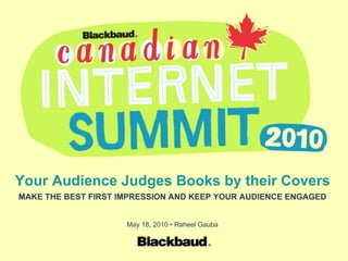 Your Audience Judges Books by their Covers MAKE THE BEST FIRST IMPRESSION AND KEEP YOUR AUDIENCE ENGAGED May 18, 2010 • Raheel Gauba 