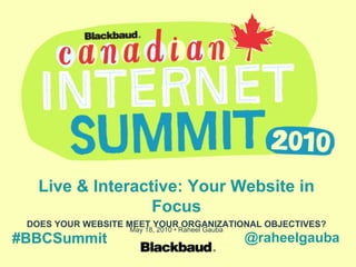 Live & Interactive: Your Website in Focus DOES YOUR WEBSITE MEET YOUR ORGANIZATIONAL OBJECTIVES? May 18, 2010 • Raheel Gauba #BBCSummit @raheelgauba 