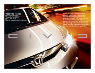 2 010 H o n d a C i v i c



Vacaville Honda                                              When you visit Vacaville Honda,
641 Orange Drive                                             you will experience the excellent
Vacaville, CA 95687                                          service of a knowledgeable and
(877) 258-8516                                               experienced staff. We are committed
http://www.vacavillehonda.com/                               to your satisfaction and strive to
                                                             exceed our customers' expectations.
                                                             We are the greater Vacaville Honda
                                                             dealer with the inventory and price to
                                                             get you into your dream car today.
 
