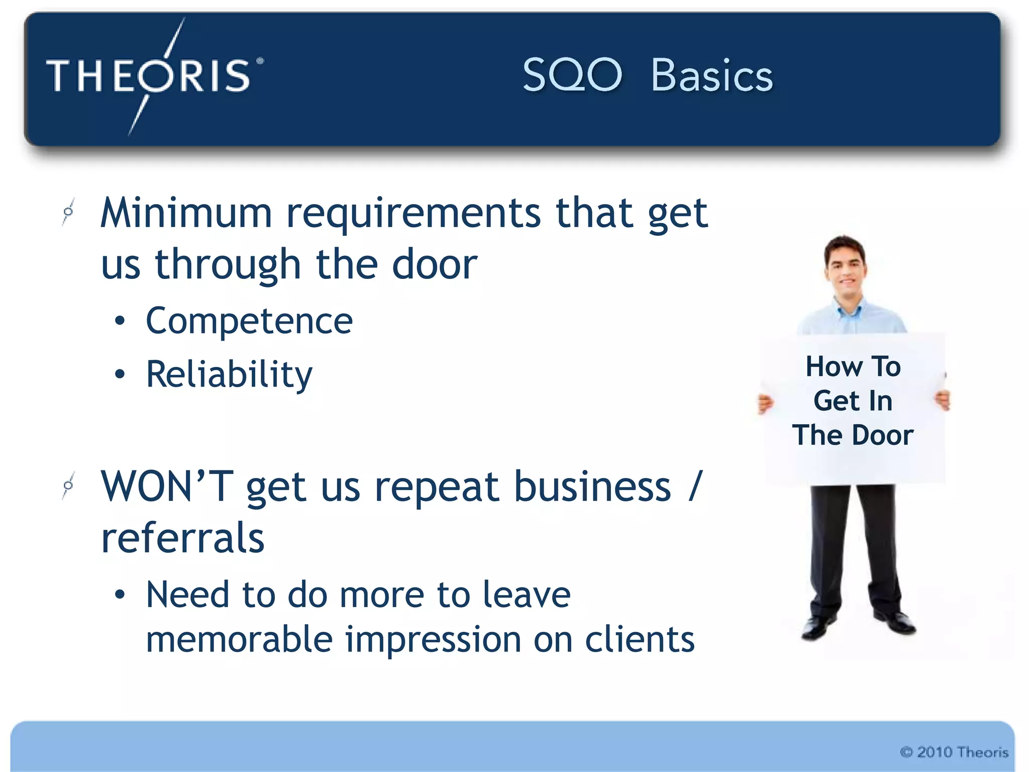Minimum requirements that get
us through the door
• Competence
• Reliability                        How To
                                     Get In
                                    The Door
WON‟T get us repeat business /
referrals
• Need to do more to leave
  memorable impression on clients
 