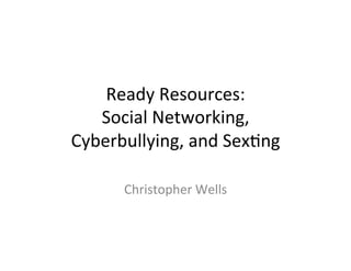 Ready	
  Resources:	
  
   Social	
  Networking,	
  
Cyberbullying,	
  and	
  Sex:ng	
  

        Christopher	
  Wells	
  
 