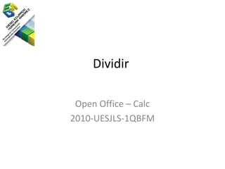Dividir

 Open Office – Calc
2010-UESJLS-1QBFM
 