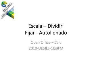 Escala – Dividir
Fijar - Autollenado
  Open Office – Calc
 2010-UESJLS-1QBFM
 