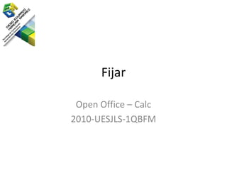 Fijar

 Open Office – Calc
2010-UESJLS-1QBFM
 