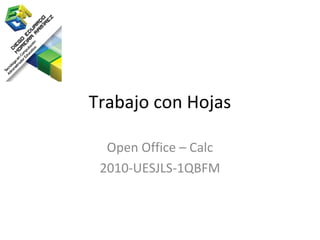 Trabajo con Hojas

  Open Office – Calc
 2010-UESJLS-1QBFM
 
