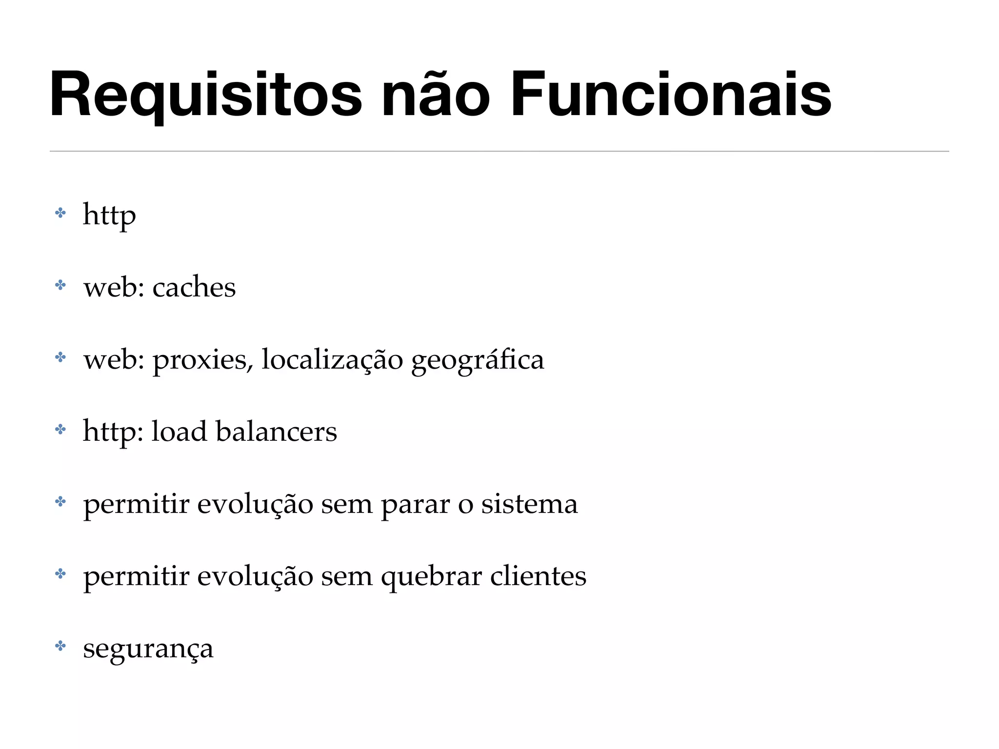 Requisitos não Funcionais
✤   http

✤   web: caches

✤   web: proxies, localização geográﬁca

✤   http: load balancers

✤   permitir evolução sem parar o sistema

✤   permitir evolução sem quebrar clientes

✤   segurança
 