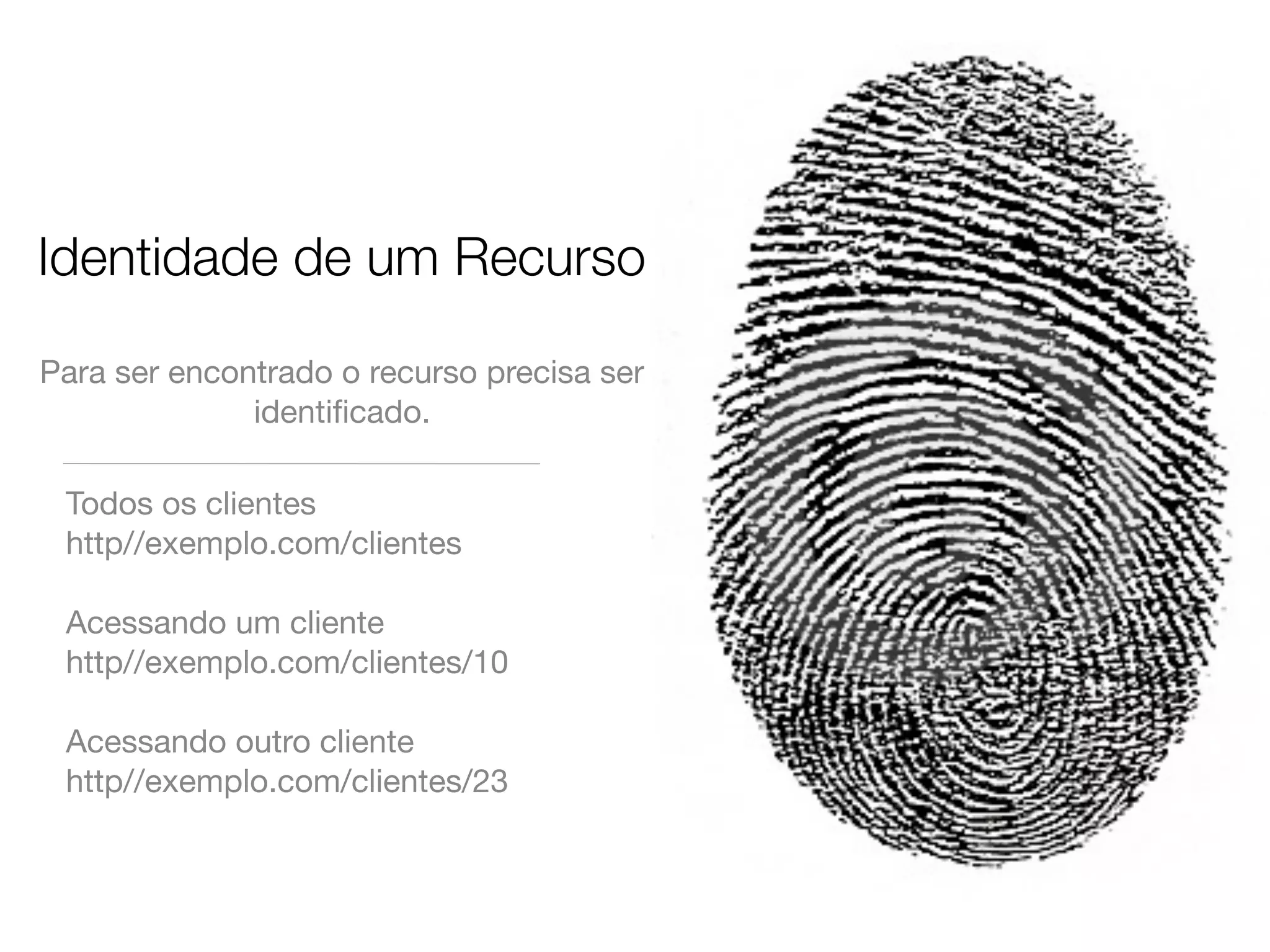 Identidade de um Recurso

Para ser encontrado o recurso precisa ser
              identiﬁcado.

 Todos os clientes
 http//exemplo.com/clientes

 Acessando um cliente
 http//exemplo.com/clientes/10

 Acessando outro cliente
 http//exemplo.com/clientes/23
 
