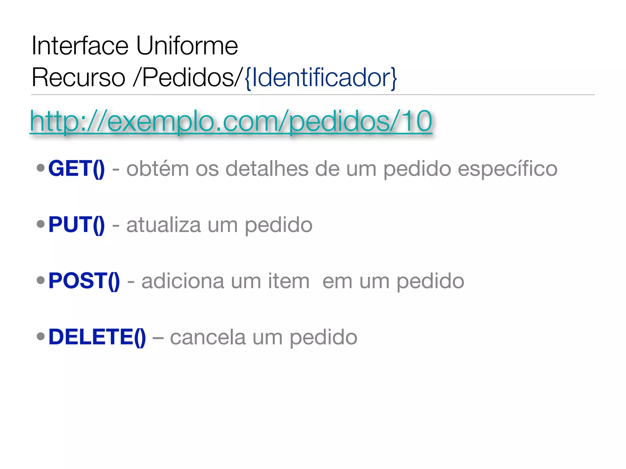 Interface Uniforme
Recurso /Pedidos/{Identiﬁcador}
http://exemplo.com/pedidos/10
•GET() - obtém os detalhes de um pedido especíﬁco

•PUT() - atualiza um pedido

•POST() - adiciona um item  em um pedido

•DELETE() – cancela um pedido
 