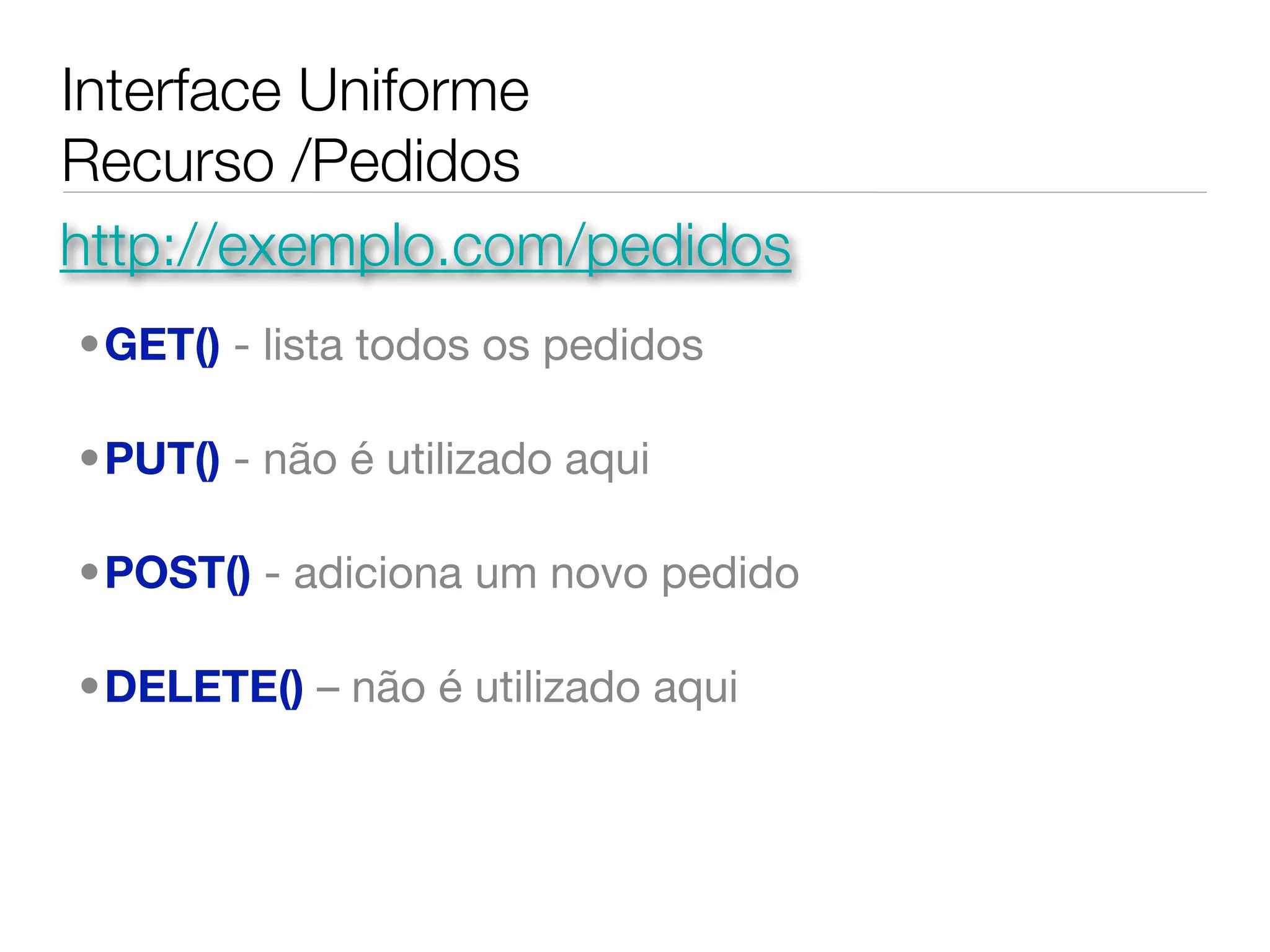 Interface Uniforme
Recurso /Pedidos
http://exemplo.com/pedidos
•GET() - lista todos os pedidos

•PUT() - não é utilizado aqui

•POST() - adiciona um novo pedido

•DELETE() – não é utilizado aqui
 