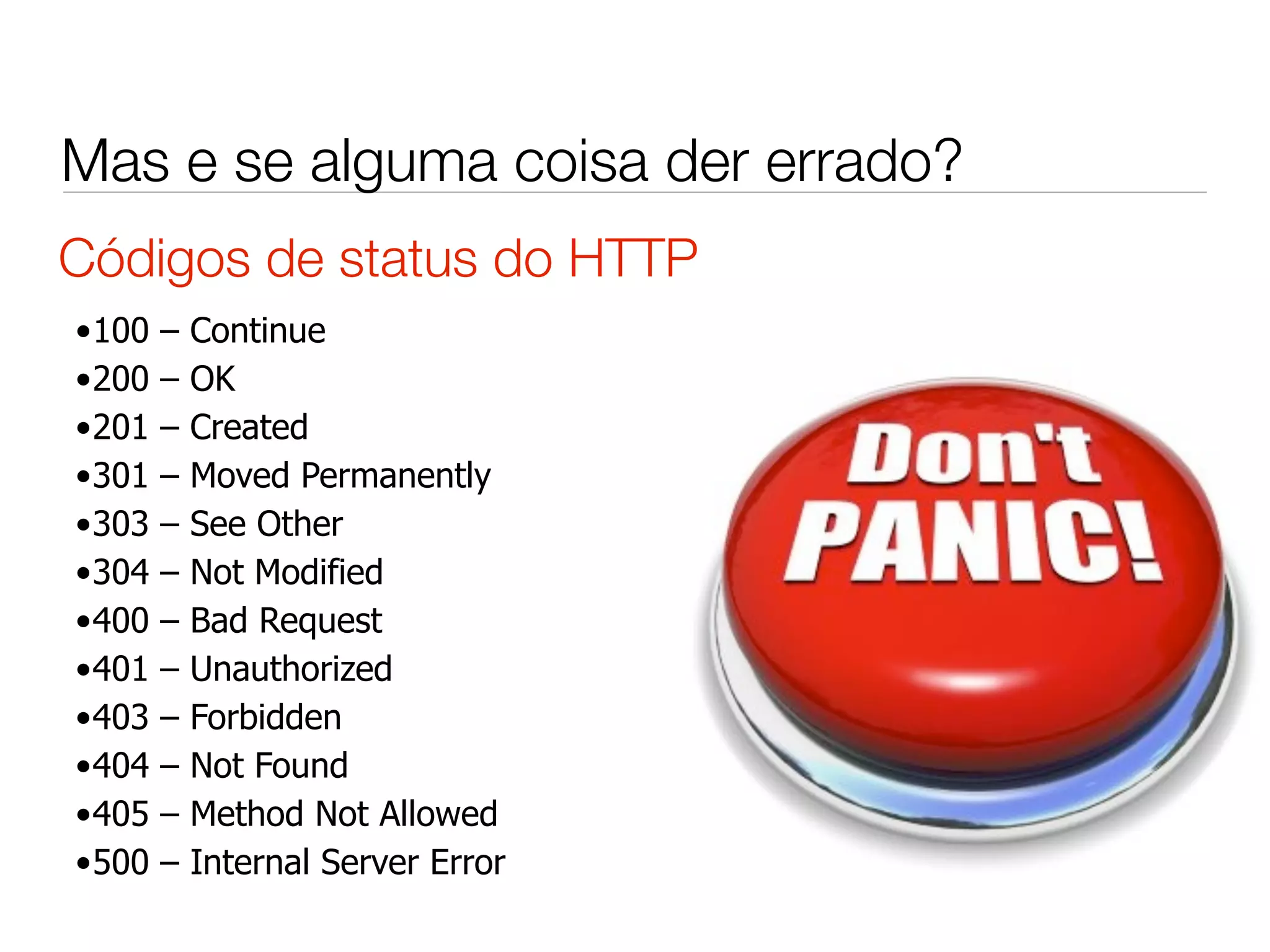 Mas e se alguma coisa der errado?
Códigos de status do HTTP
•100   –   Continue
•200   –   OK
•201   –   Created
•301   –   Moved Permanently
•303   –   See Other
•304   –   Not Modified
•400   –   Bad Request
•401   –   Unauthorized
•403   –   Forbidden
•404   –   Not Found
•405   –   Method Not Allowed
•500   –   Internal Server Error
 