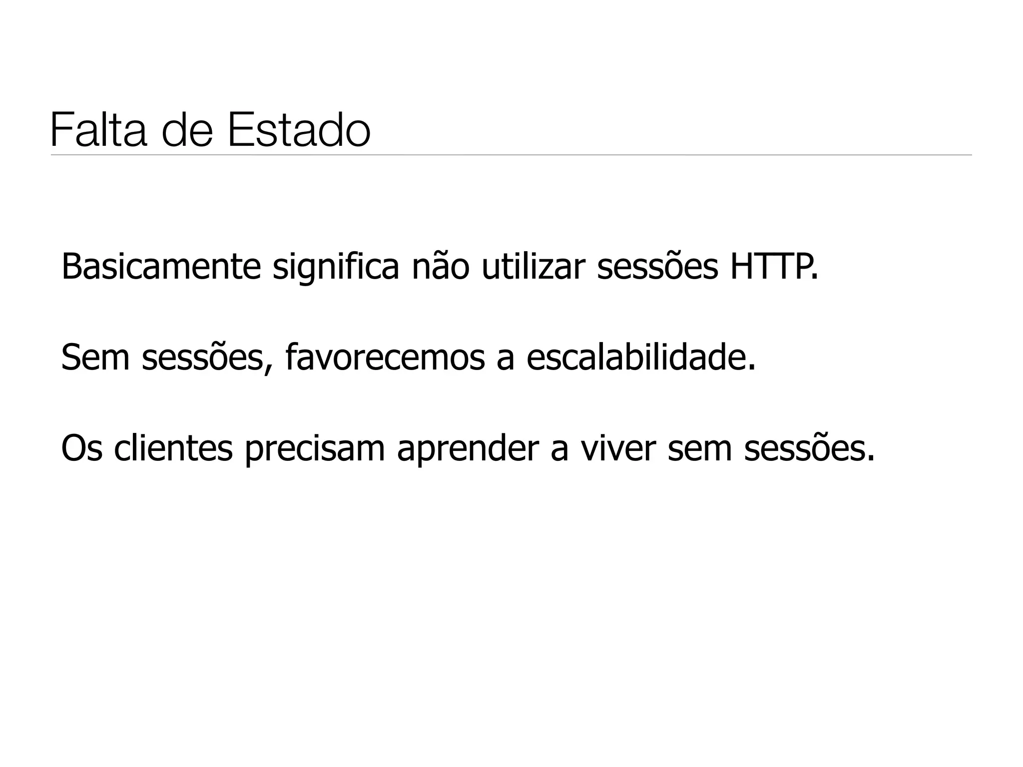 Falta de Estado

Basicamente significa não utilizar sessões HTTP.

Sem sessões, favorecemos a escalabilidade.

Os clientes precisam aprender a viver sem sessões.
 