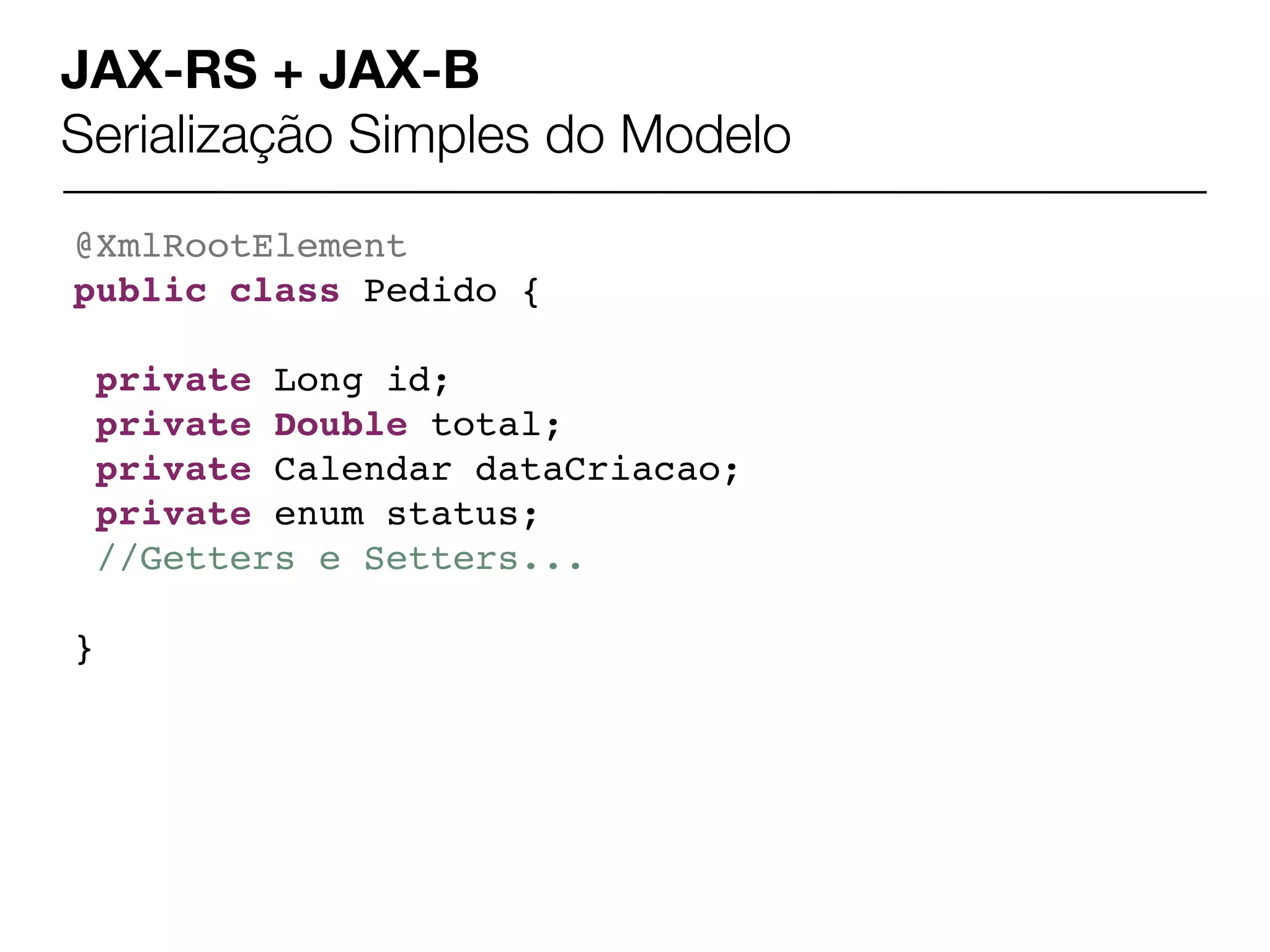 JAX-RS + JAX-B
Serialização Simples do Modelo
@XmlRootElement
public class Pedido {

    private Long id;
    private Double total;
    private Calendar dataCriacao;
    private enum status;
    //Getters e Setters...

}
 