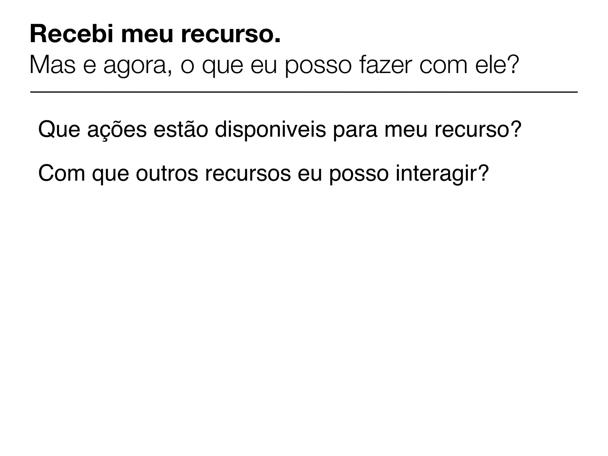 Recebi meu recurso.
Mas e agora, o que eu posso fazer com ele?

Que ações estão disponiveis para meu recurso?
Com que outros recursos eu posso interagir?
 