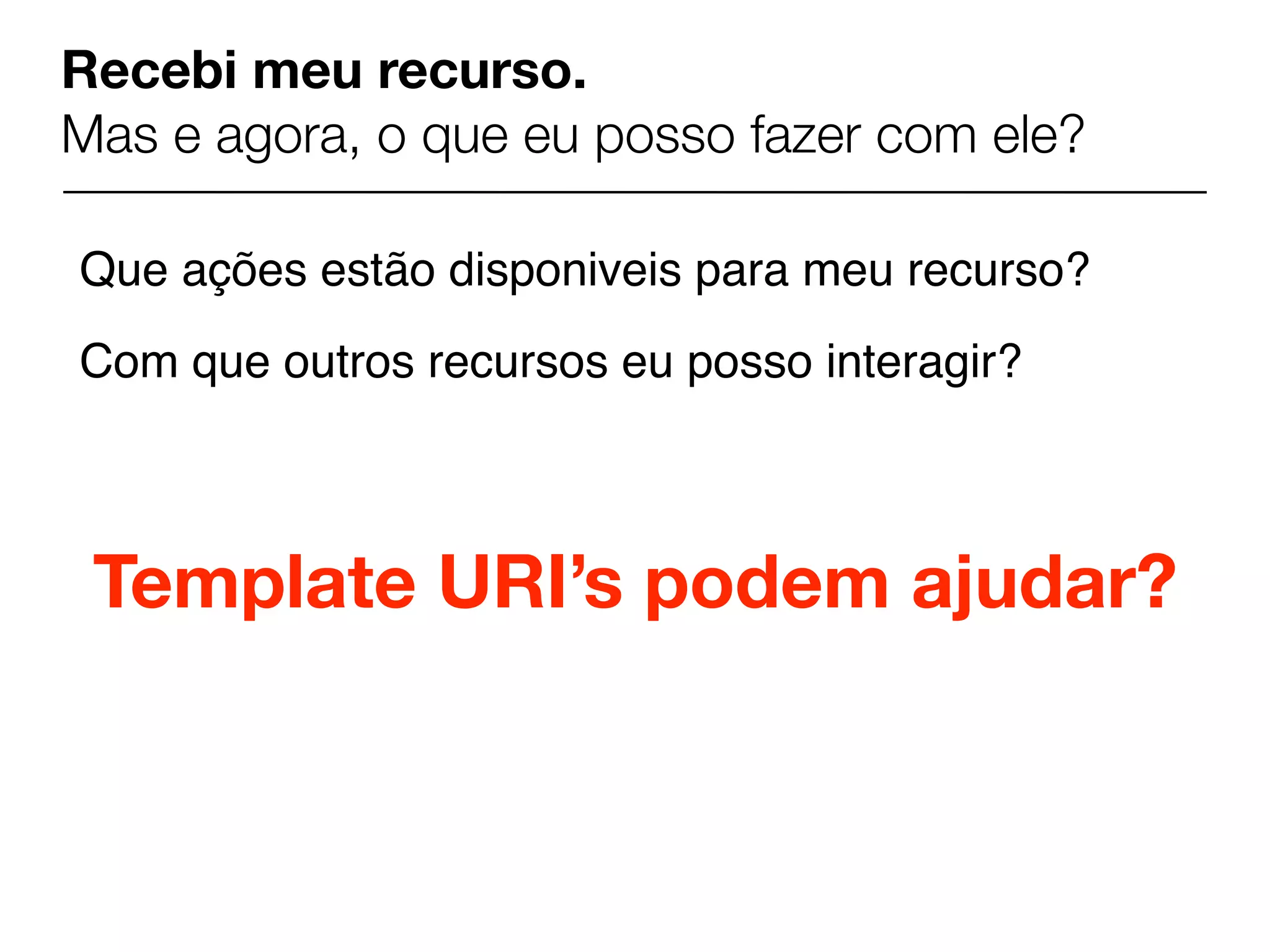 Recebi meu recurso.
Mas e agora, o que eu posso fazer com ele?

Que ações estão disponiveis para meu recurso?
Com que outros recursos eu posso interagir?



 Template URI’s podem ajudar?
 