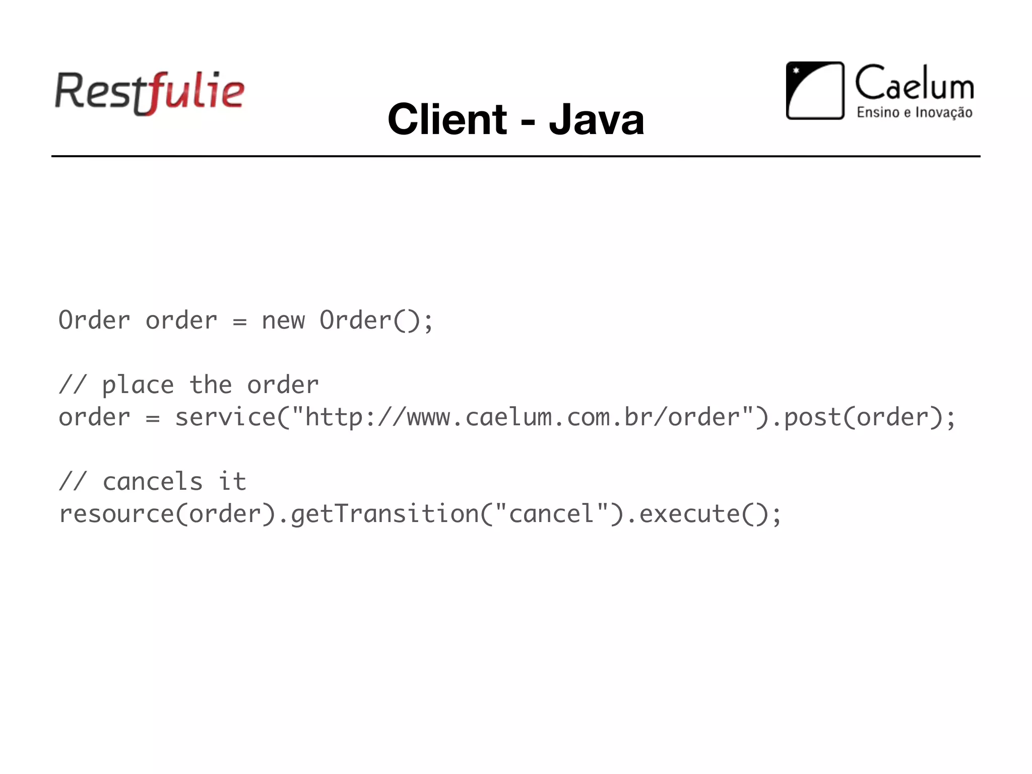 Client - Java



Order order = new Order();

// place the order
order = service("http://www.caelum.com.br/order").post(order);

// cancels it
resource(order).getTransition("cancel").execute();
 