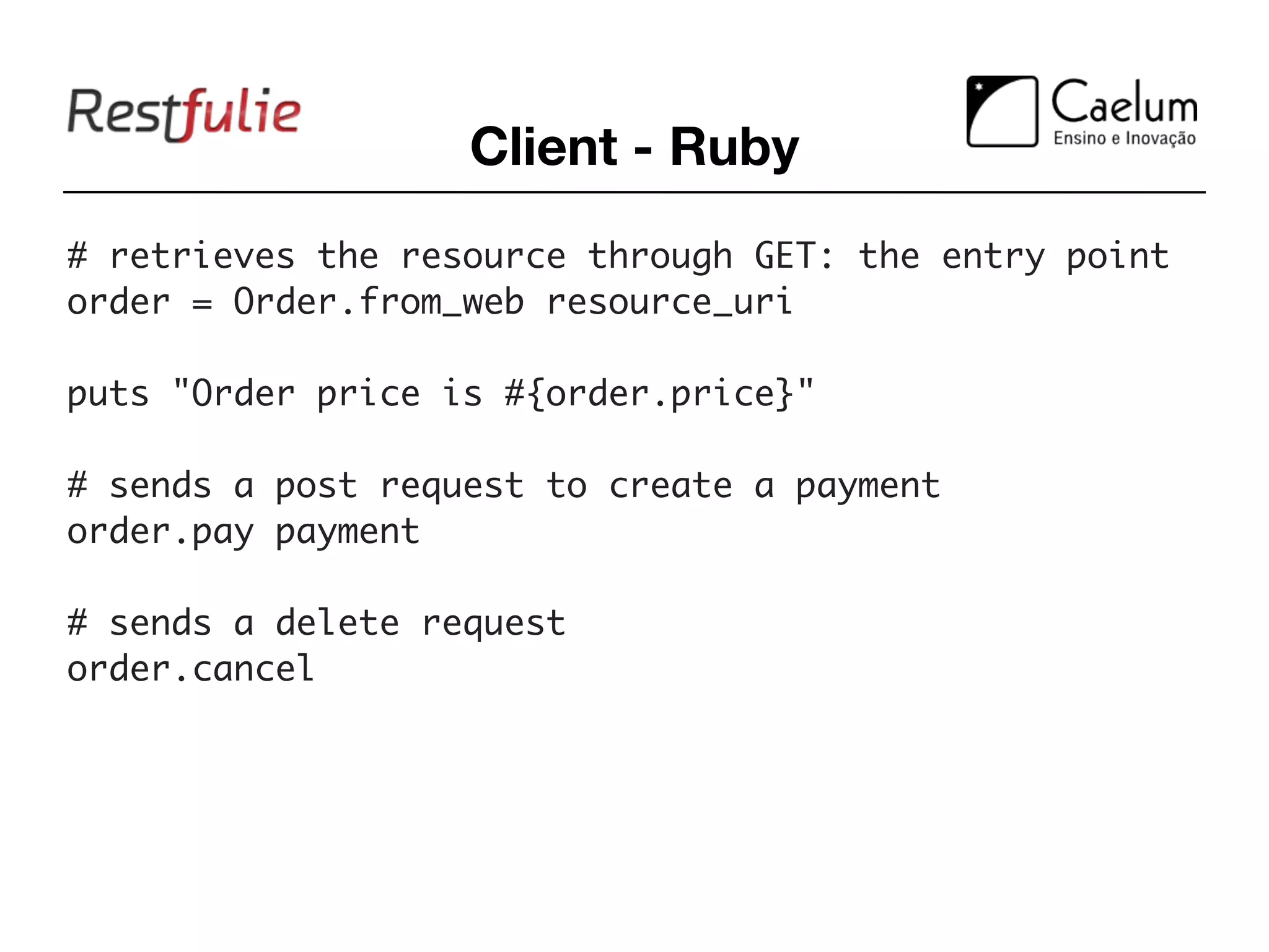 Client - Ruby
# retrieves the resource through GET: the entry point
order = Order.from_web resource_uri

puts "Order price is #{order.price}"

# sends a post request to create a payment
order.pay payment

# sends a delete request
order.cancel
 