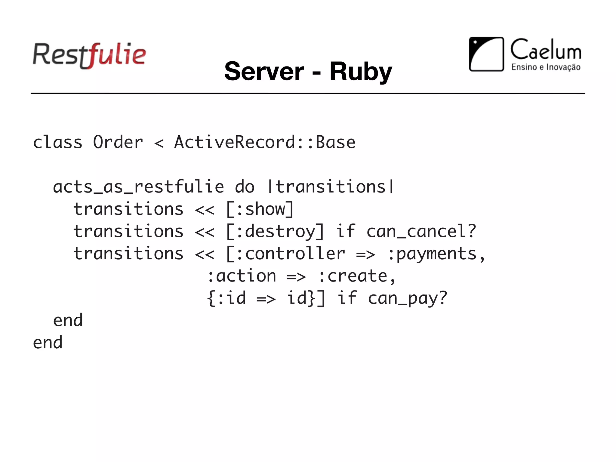 Server - Ruby

class Order < ActiveRecord::Base

  acts_as_restfulie do |transitions|
    transitions << [:show]
    transitions << [:destroy] if can_cancel?
    transitions << [:controller => :payments,
                 :action => :create,
                 {:id => id}] if can_pay?
  end
end
 