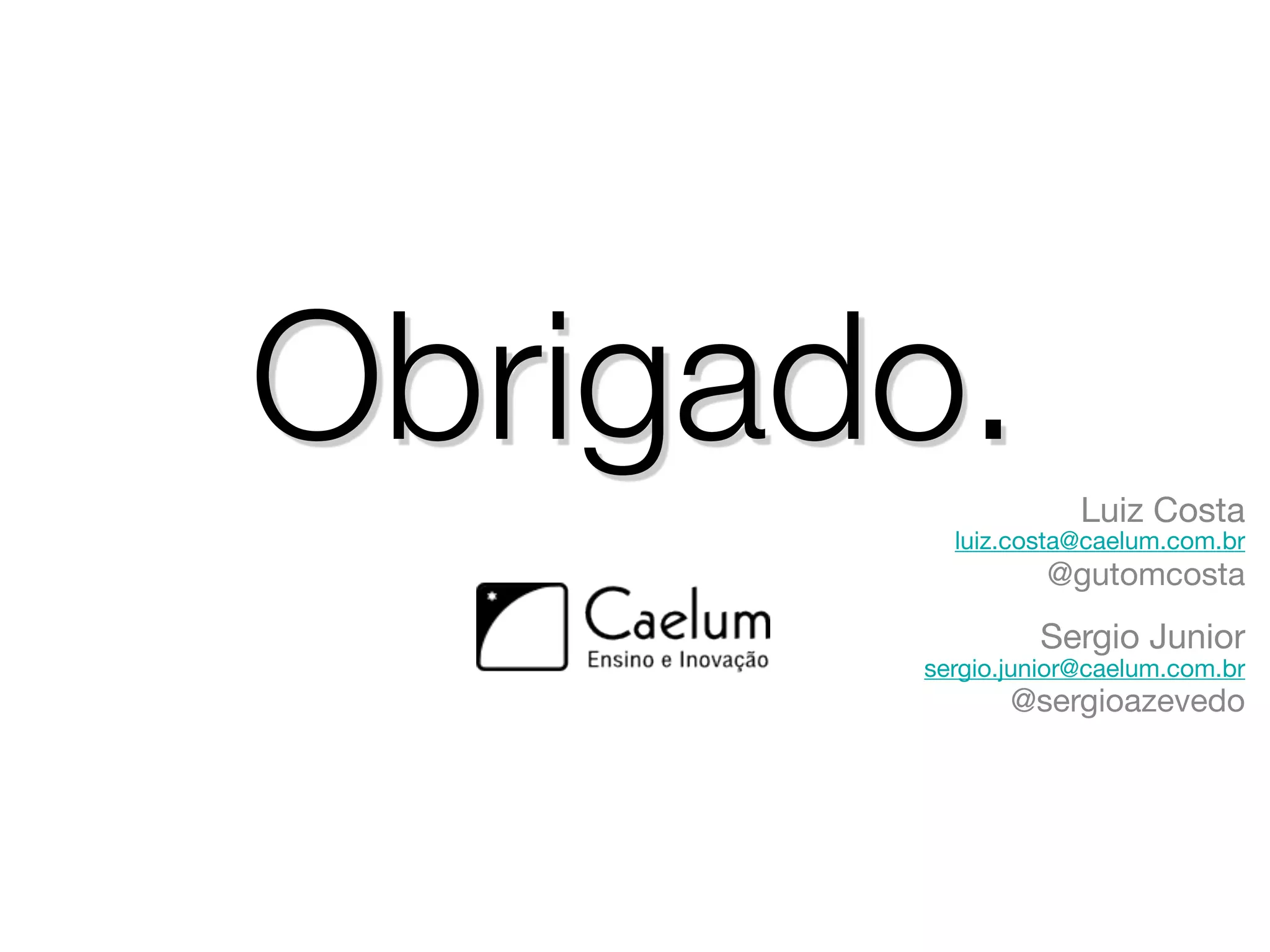 Obrigado.           Luiz Costa
         luiz.costa@caelum.com.br
                 @gutomcosta
                Sergio Junior
       sergio.junior@caelum.com.br
              @sergioazevedo
 