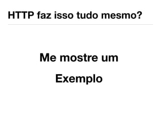 HTTP faz isso tudo mesmo?



     Me mostre um
        Exemplo
 