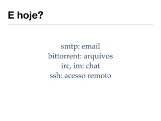 E hoje?

              smtp: email
          bittorrent: arquivos
              irc, im: chat
          ssh: acesso remoto
 