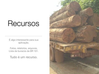 Recursos
É algo interessante para sua
          aplicação.

 Fotos, relatorios, arquivos,
Lista de buracos da BR 101.

 Tudo é um recurso.
 