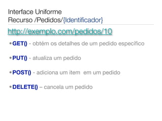 Interface Uniforme
Recurso /Pedidos/{Identiﬁcador}
http://exemplo.com/pedidos/10
•GET() - obtém os detalhes de um pedido especíﬁco

•PUT() - atualiza um pedido

•POST() - adiciona um item  em um pedido

•DELETE() – cancela um pedido
 