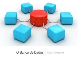 O Banco de Dados   Solução Prática #1
 