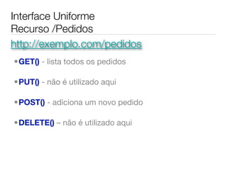 Interface Uniforme
Recurso /Pedidos
http://exemplo.com/pedidos
•GET() - lista todos os pedidos

•PUT() - não é utilizado aqui

•POST() - adiciona um novo pedido

•DELETE() – não é utilizado aqui
 