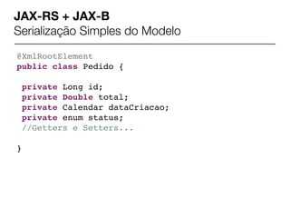 JAX-RS + JAX-B
Serialização Simples do Modelo
@XmlRootElement
public class Pedido {

    private Long id;
    private Double total;
    private Calendar dataCriacao;
    private enum status;
    //Getters e Setters...

}
 