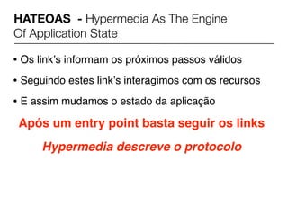 HATEOAS - Hypermedia As The Engine
Of Application State

• Os linkʼs informam os próximos passos válidos
• Seguindo estes linkʼs interagimos com os recursos
• E assim mudamos o estado da aplicação
 Após um entry point basta seguir os links
     Hypermedia descreve o protocolo
 