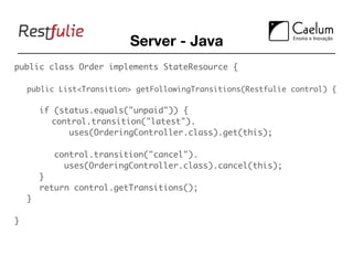 Server - Java
public class Order implements StateResource {

	 public List<Transition> getFollowingTransitions(Restfulie control) {

	 	 if (status.equals("unpaid")) {
	 	 	 control.transition("latest").
          uses(OrderingController.class).get(this);

        control.transition("cancel").
          uses(OrderingController.class).cancel(this);
	 	 }
	 	 return control.getTransitions();
	 }

}
 